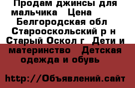 Продам джинсы для мальчика › Цена ­ 550 - Белгородская обл., Старооскольский р-н, Старый Оскол г. Дети и материнство » Детская одежда и обувь   